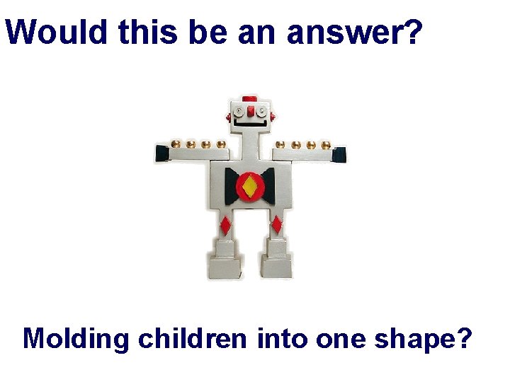 Would this be an answer? Molding children into one shape? 