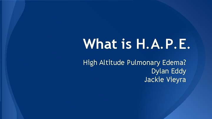 What is H. A. P. E. High Altitude Pulmonary Edema? Dylan Eddy Jackie Vieyra