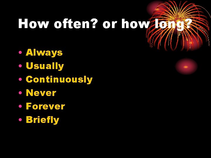 How often? or how long? • • • Always Usually Continuously Never Forever Briefly