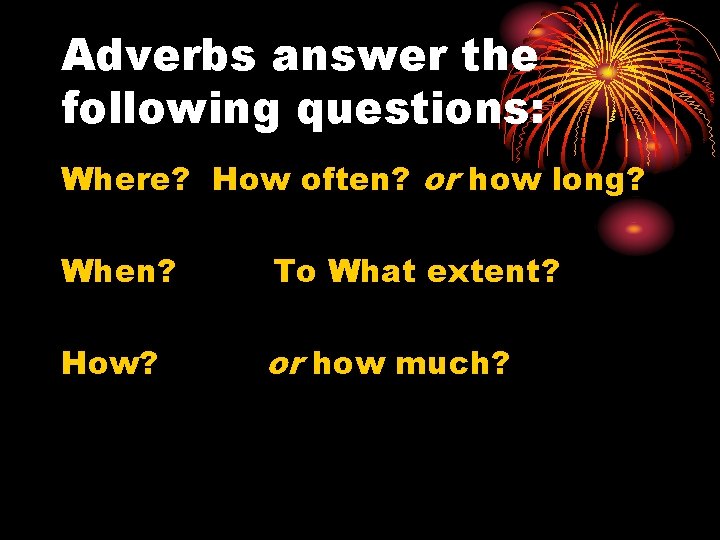 Adverbs answer the following questions: Where? How often? or how long? When? To What