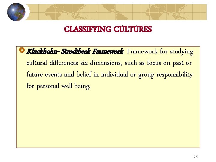 CLASSIFYING CULTURES Kluckhohn- Strodtbeck Framework: Framework for studying cultural differences six dimensions, such as