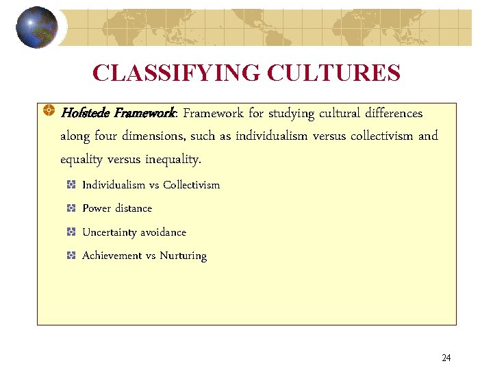 CLASSIFYING CULTURES Hofstede Framework: Framework for studying cultural differences along four dimensions, such as