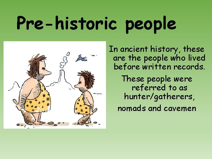Pre-historic people In ancient history, these are the people who lived before written records.