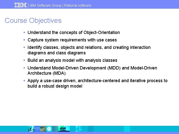 IBM Software Group | Rational software Course Objectives § Understand the concepts of Object-Orientation