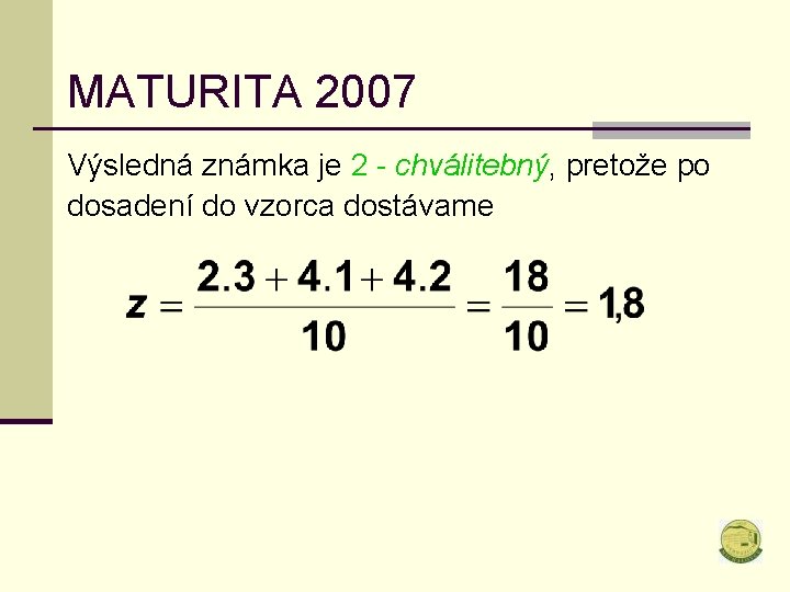 MATURITA 2007 Výsledná známka je 2 - chválitebný, pretože po dosadení do vzorca dostávame