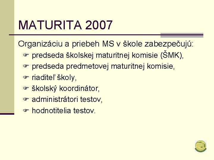 MATURITA 2007 Organizáciu a priebeh MS v škole zabezpečujú: F predseda školskej maturitnej komisie