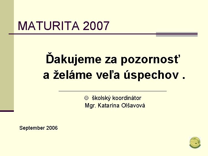 MATURITA 2007 Ďakujeme za pozornosť a želáme veľa úspechov. ––––––––––––––––––––– J školský koordinátor Mgr.