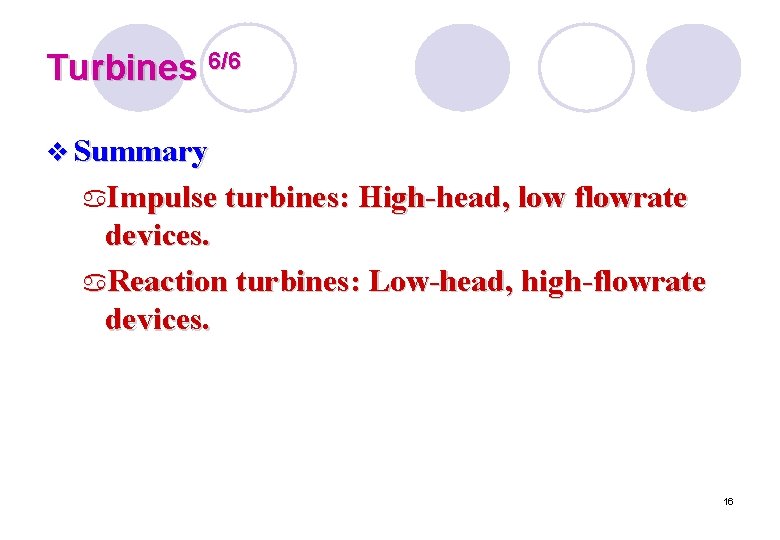 Turbines 6/6 v Summary a. Impulse turbines: High-head, low flowrate devices. a. Reaction turbines: