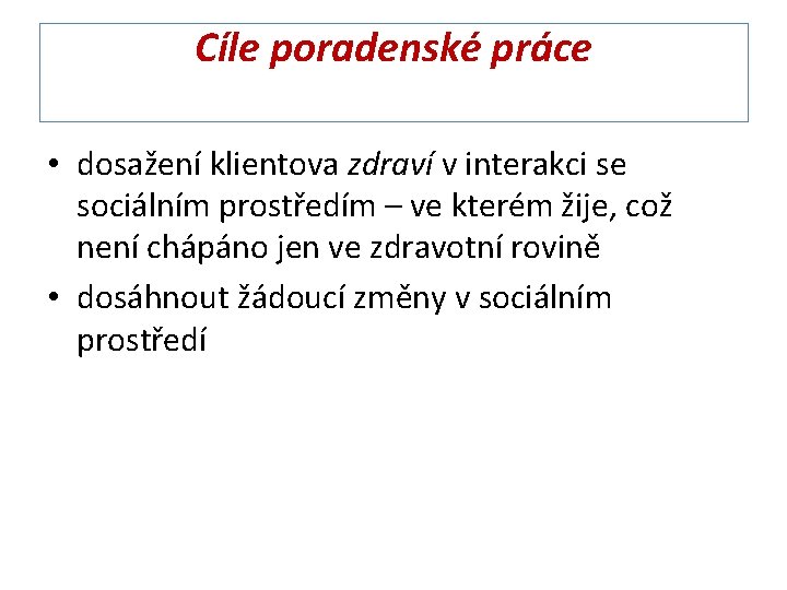 Cíle poradenské práce • dosažení klientova zdraví v interakci se sociálním prostředím – ve