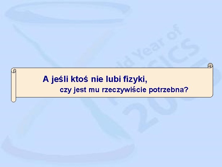 A jeśli ktoś nie lubi fizyki, czy jest mu rzeczywiście potrzebna? 
