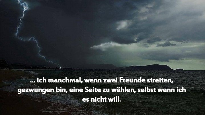 . . . ich manchmal, wenn zwei Freunde streiten, gezwungen bin, eine Seite zu