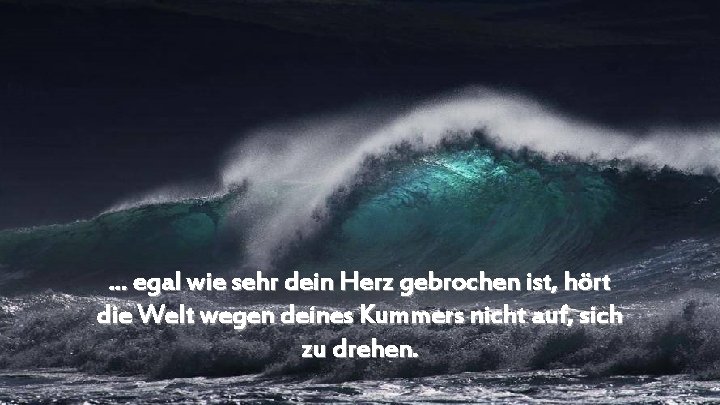 . . . egal wie sehr dein Herz gebrochen ist, hört die Welt wegen