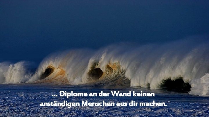 … Diplome an der Wand keinen anständigen Menschen aus dir machen. 