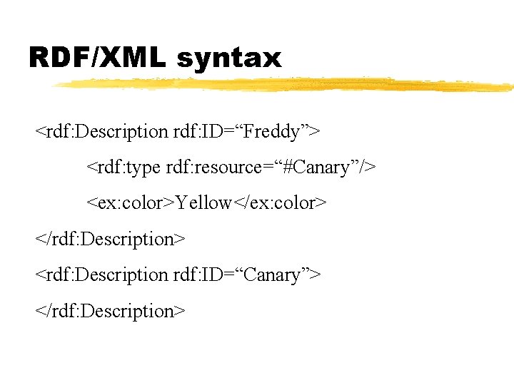 RDF/XML syntax <rdf: Description rdf: ID=“Freddy”> <rdf: type rdf: resource=“#Canary”/> <ex: color>Yellow</ex: color> </rdf: