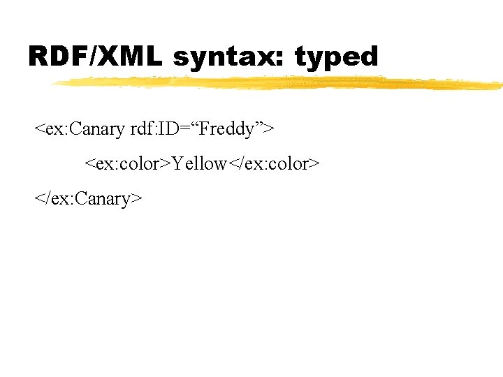 RDF/XML syntax: typed <ex: Canary rdf: ID=“Freddy”> <ex: color>Yellow</ex: color> </ex: Canary> 