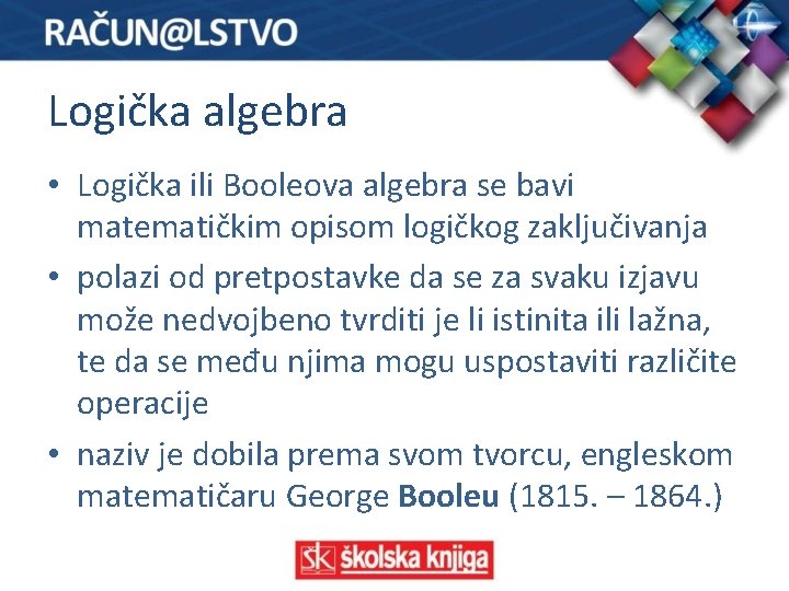 Logička algebra • Logička ili Booleova algebra se bavi matematičkim opisom logičkog zaključivanja •