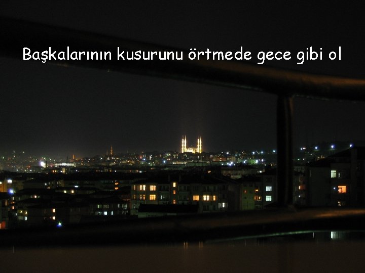 Başkalarının kusurunu örtmede gece gibi ol 