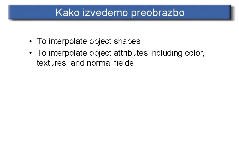 Kako izvedemo preobrazbo • To interpolate object shapes • To interpolate object attributes including