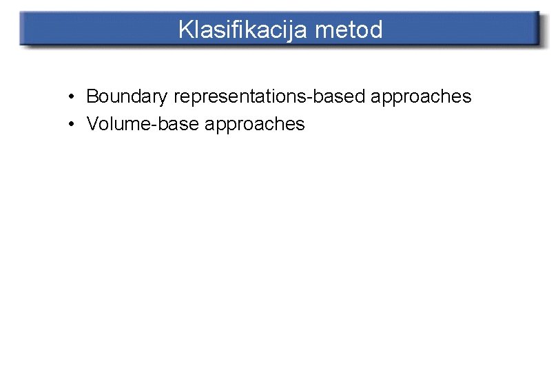 Klasifikacija metod • Boundary representations-based approaches • Volume-base approaches 