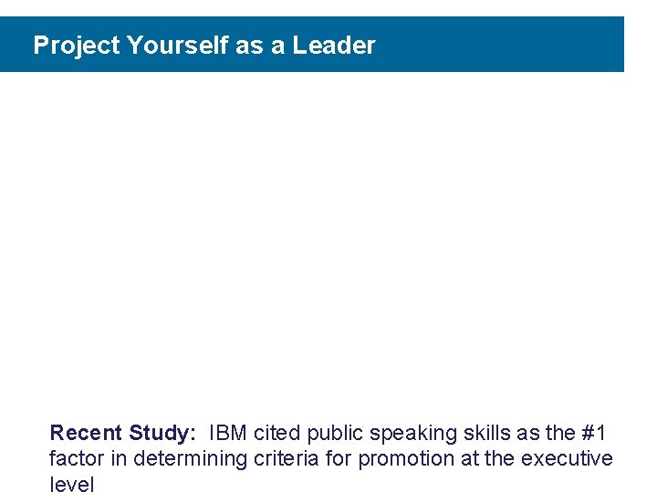 Project Yourself as a Leader Recent Study: IBM cited public speaking skills as the