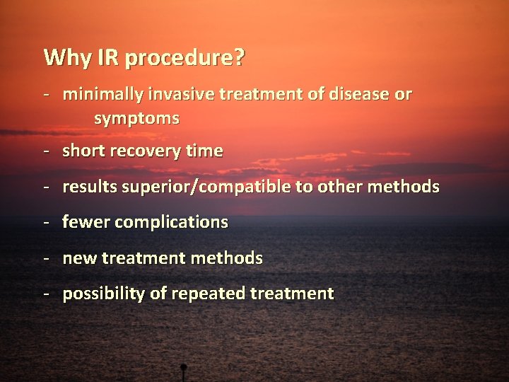 Why IR procedure? - minimally invasive treatment of disease or symptoms - short recovery