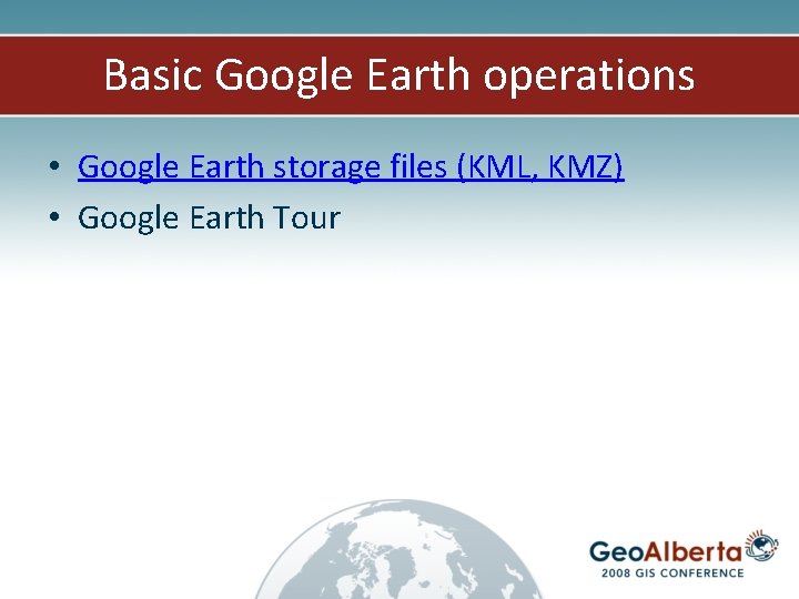 Basic Google Earth operations • Google Earth storage files (KML, KMZ) • Google Earth