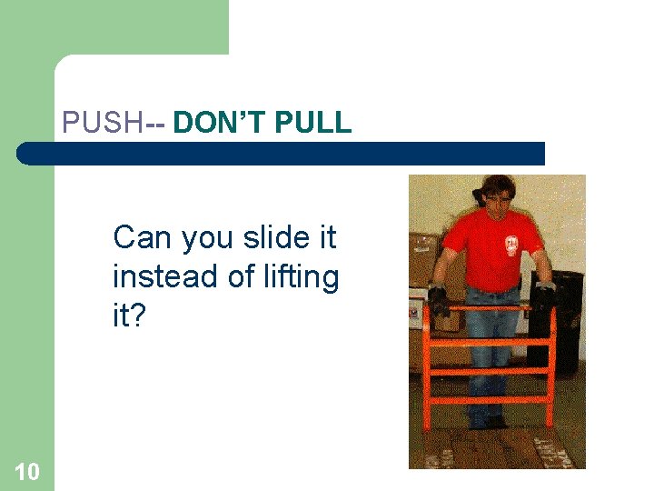 PUSH-- DON’T PULL Can you slide it instead of lifting it? 10 