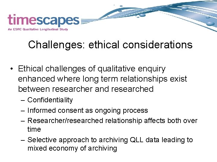 Challenges: ethical considerations • Ethical challenges of qualitative enquiry enhanced where long term relationships