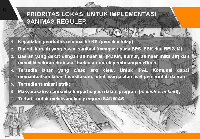 17 PRIORITAS LOKASI UNTUK IMPLEMENTASI SANIMAS REGULER 1. Kepadatan penduduk minimal 50 KK (pemakai