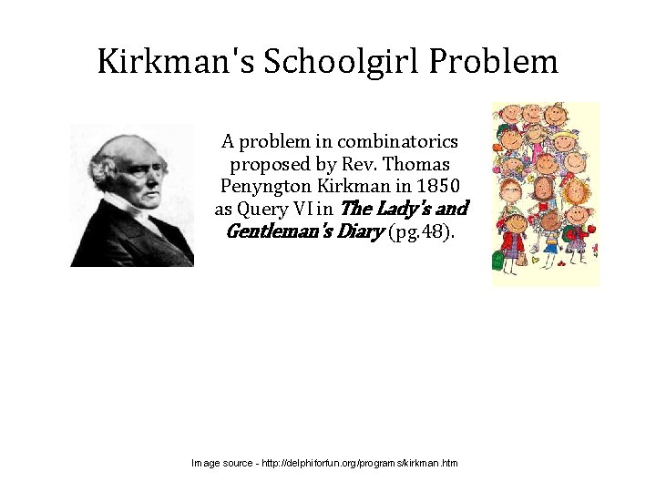 Kirkman's Schoolgirl Problem A problem in combinatorics proposed by Rev. Thomas Penyngton Kirkman in