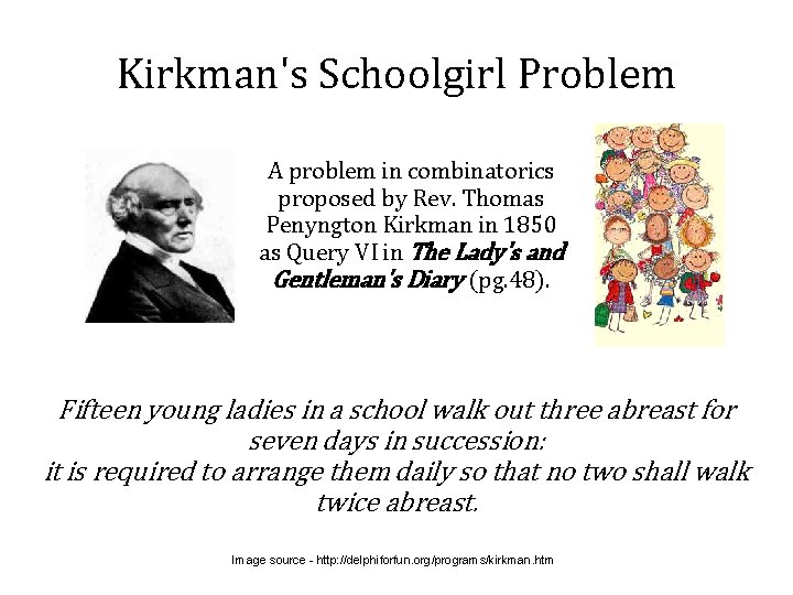 Kirkman's Schoolgirl Problem A problem in combinatorics proposed by Rev. Thomas Penyngton Kirkman in