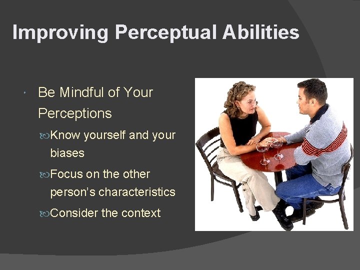 Improving Perceptual Abilities Be Mindful of Your Perceptions Know yourself and your biases Focus