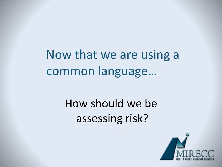 Now that we are using a common language… How should we be assessing risk?