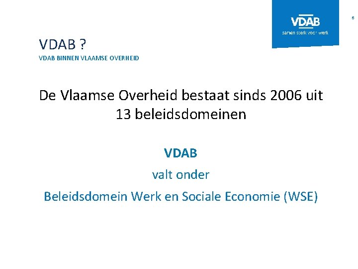 6 VDAB ? VDAB BINNEN VLAAMSE OVERHEID De Vlaamse Overheid bestaat sinds 2006 uit