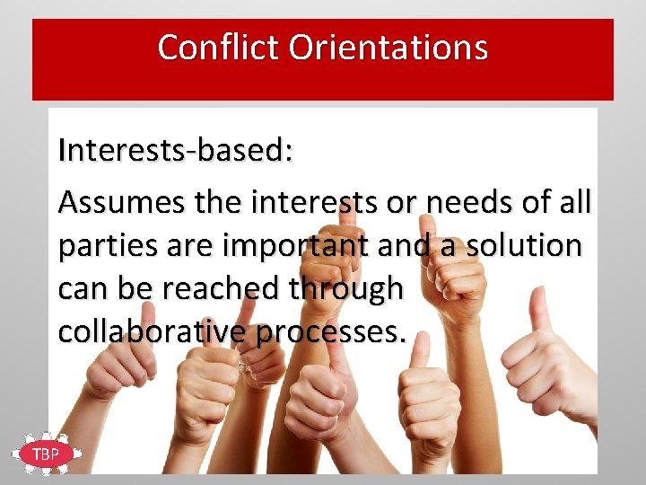 Conflict Orientations Interests-based: Assumes the interests or needs of all parties are important and