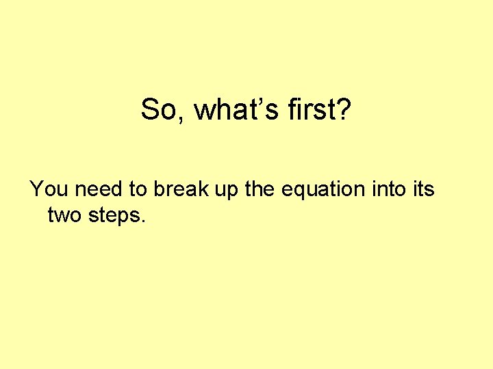 So, what’s first? You need to break up the equation into its two steps.