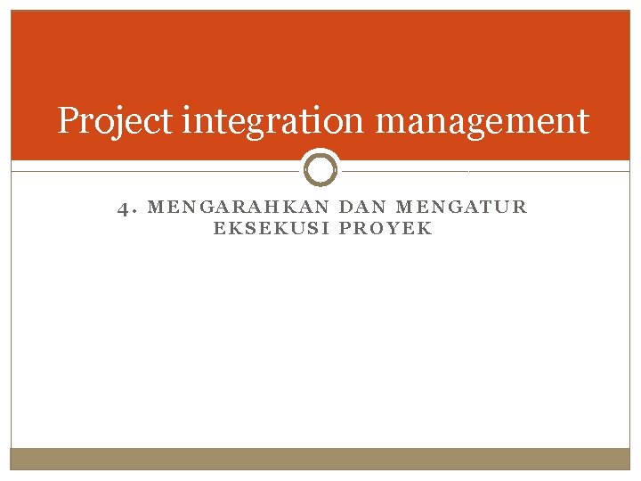 Project integration management 4. MENGARAHKAN DAN MENGATUR EKSEKUSI PROYEK 