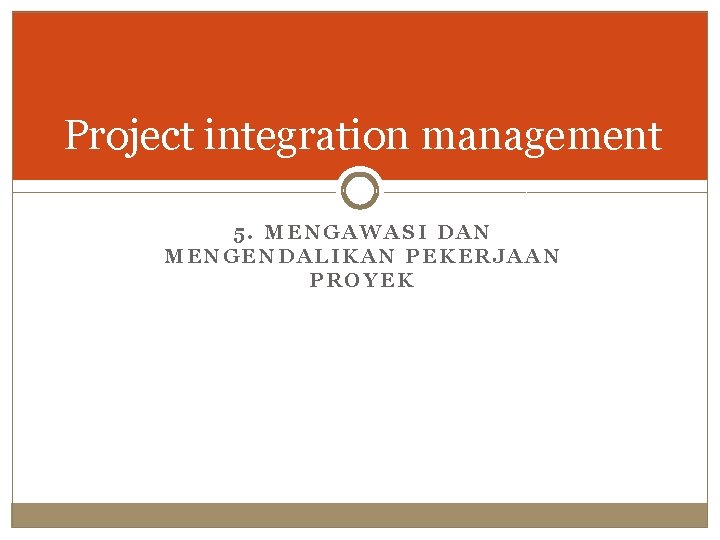 Project integration management 5. MENGAWASI DAN MENGENDALIKAN PEKERJAAN PROYEK 