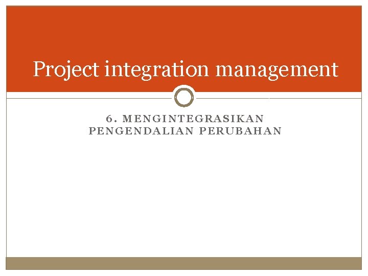 Project integration management 6. MENGINTEGRASIKAN PENGENDALIAN PERUBAHAN 