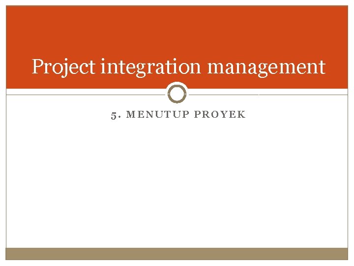 Project integration management 5. MENUTUP PROYEK 