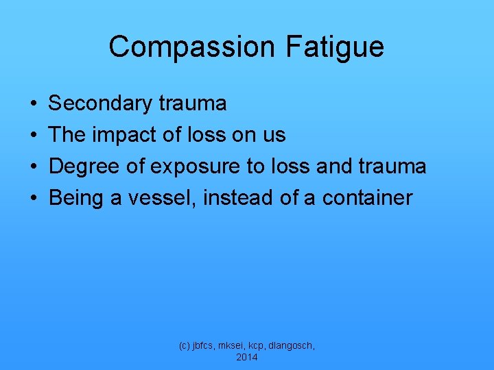 Compassion Fatigue • • Secondary trauma The impact of loss on us Degree of
