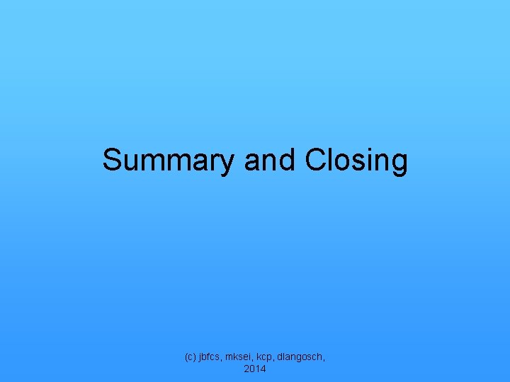 Summary and Closing (c) jbfcs, mksei, kcp, dlangosch, 2014 