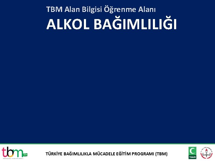 TBM Alan Bilgisi Öğrenme Alanı ALKOL BAĞIMLILIĞI TÜRKİYE BAĞIMLILIKLA MÜCADELE EĞİTİM PROGRAMI (TBM) 