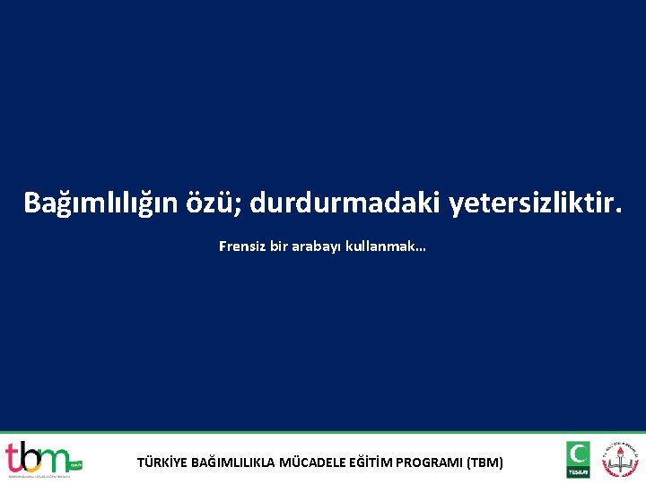 Bağımlılığın özü; durdurmadaki yetersizliktir. Frensiz bir arabayı kullanmak… TÜRKİYE BAĞIMLILIKLA MÜCADELE EĞİTİM PROGRAMI (TBM)