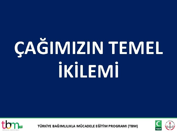 ÇAĞIMIZIN TEMEL İKİLEMİ TÜRKİYE BAĞIMLILIKLA MÜCADELE EĞİTİM PROGRAMI (TBM) 