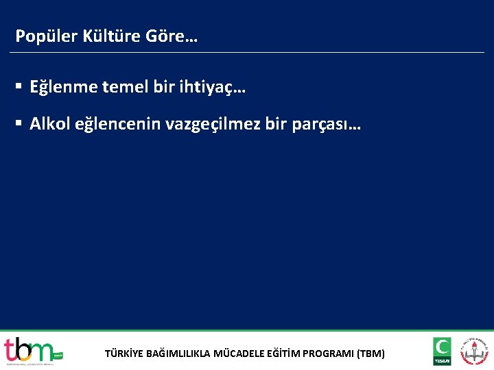 Popüler Kültüre Göre… § Eğlenme temel bir ihtiyaç… § Alkol eğlencenin vazgeçilmez bir parçası…