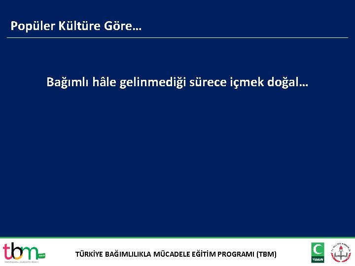 Popüler Kültüre Göre… Bağımlı hâle gelinmediği sürece içmek doğal… TÜRKİYE BAĞIMLILIKLA MÜCADELE EĞİTİM PROGRAMI