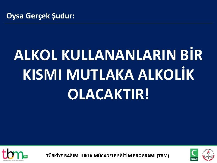 Oysa Gerçek Şudur: ALKOL KULLANANLARIN BİR KISMI MUTLAKA ALKOLİK OLACAKTIR! TÜRKİYE BAĞIMLILIKLA MÜCADELE EĞİTİM