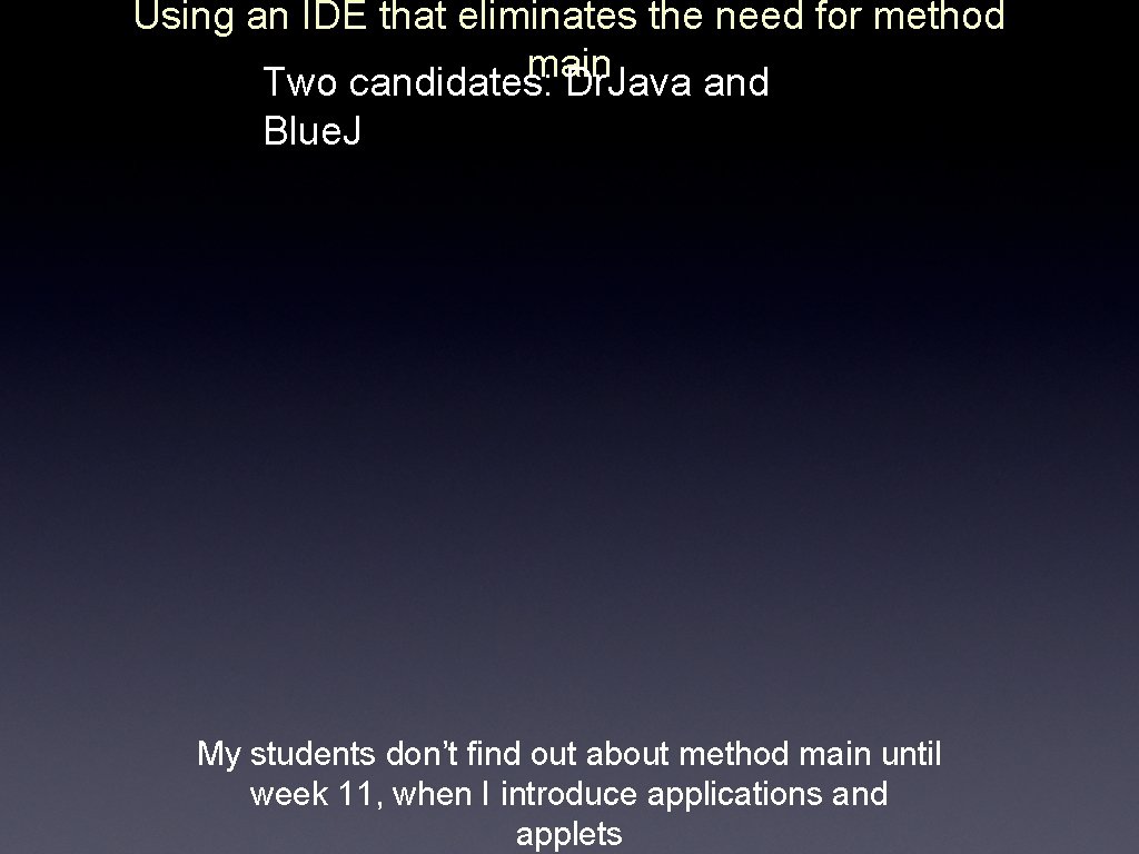 Using an IDE that eliminates the need for method main Two candidates: Dr. Java
