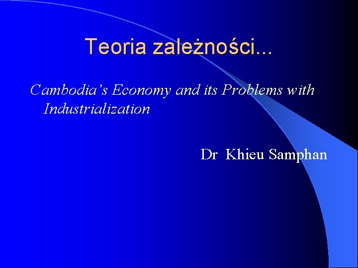 Teoria zależności. . . Cambodia’s Economy and its Problems with Industrialization Dr Khieu Samphan